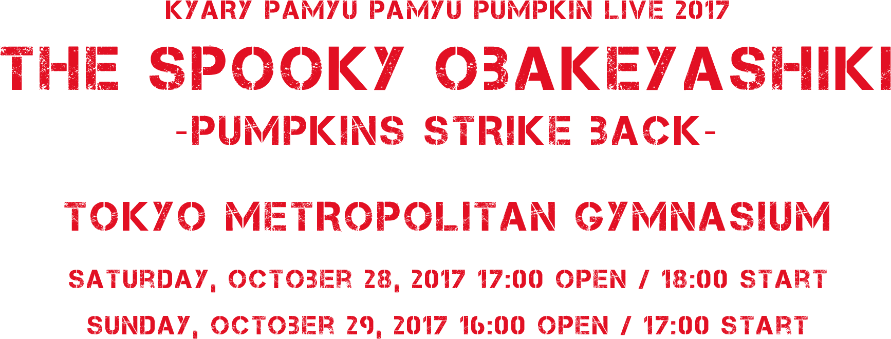 KYARY PAMYU PAMYU PUMPKIN LIVE 2017 THE SPOOKY OBAKEYASHIKI ~PUMPKINS STRIKE BACK~ TOKYO METROPOLITAN GYMNASIUM Saturday, October 28, 2017 17:00 Open / 18:00 Start Sunday, October 29, 2017 16:00 Open / 17:00 Start
